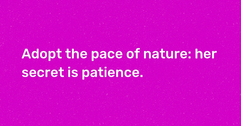 Adopt the pace of nature: her secret is patience.