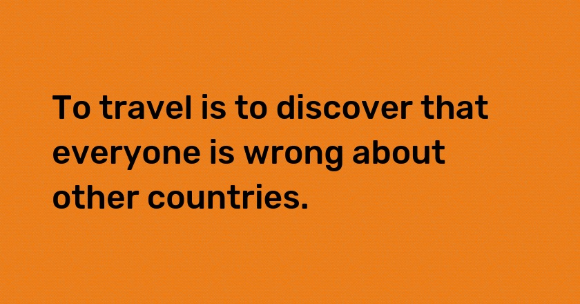 To travel is to discover that everyone is wrong about other countries.