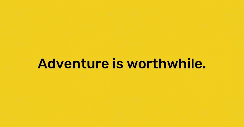 Adventure is worthwhile.