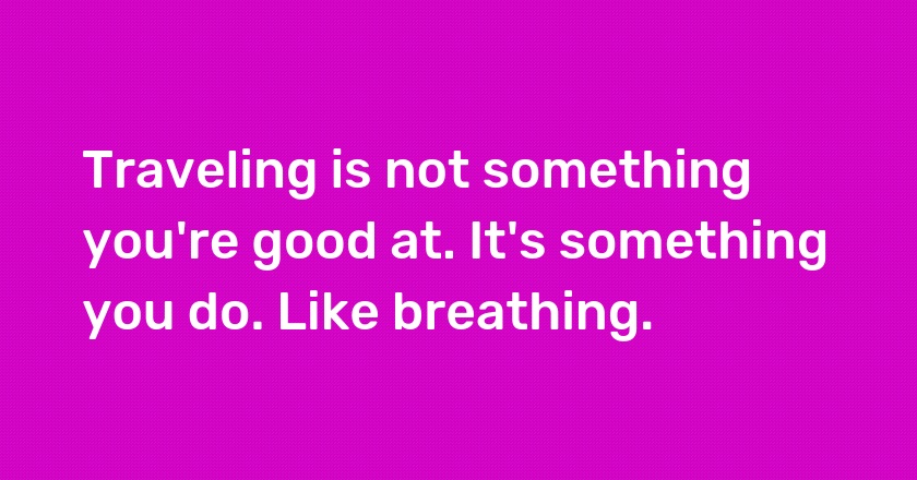 Traveling is not something you're good at. It's something you do. Like breathing.