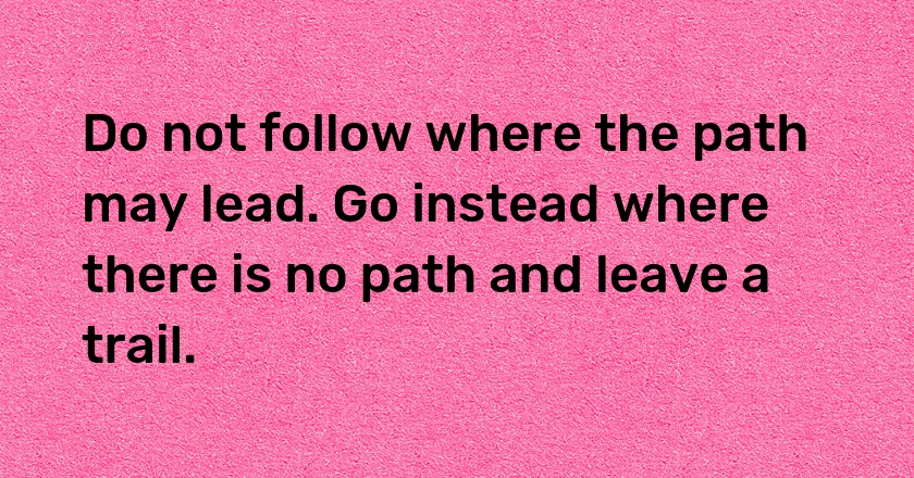 Do not follow where the path may lead. Go instead where there is no path and leave a trail.