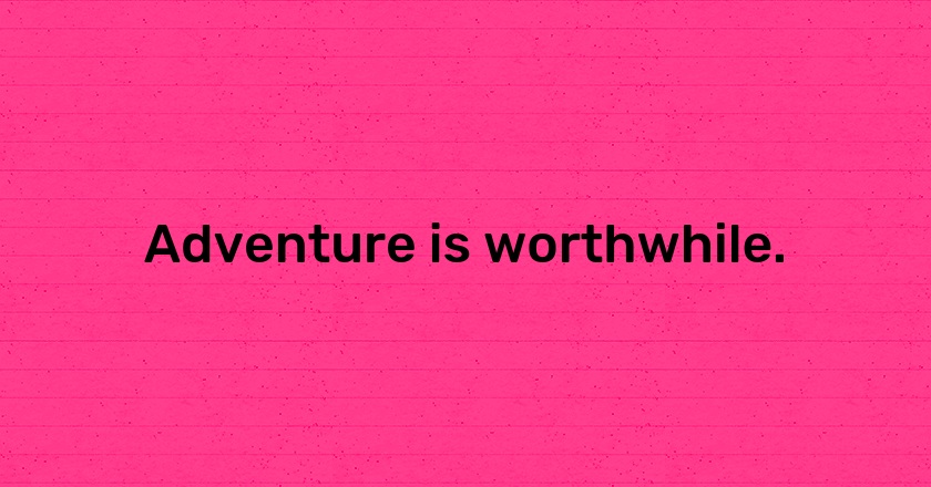 Adventure is worthwhile.