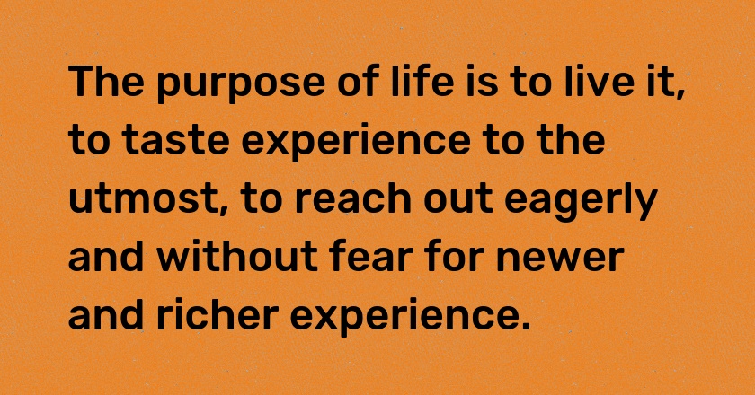 The purpose of life is to live it, to taste experience to the utmost, to reach out eagerly and without fear for newer and richer experience.