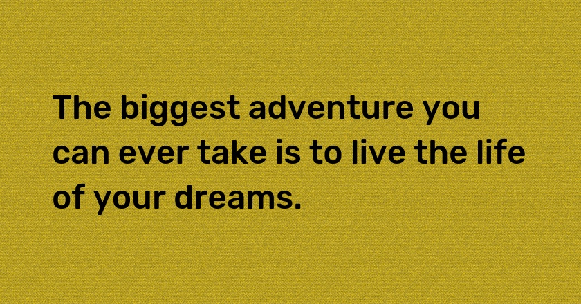 The biggest adventure you can ever take is to live the life of your dreams.