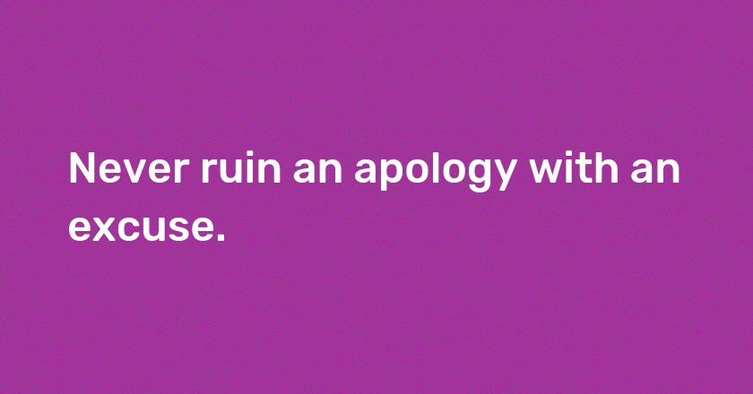 Never ruin an apology with an excuse.