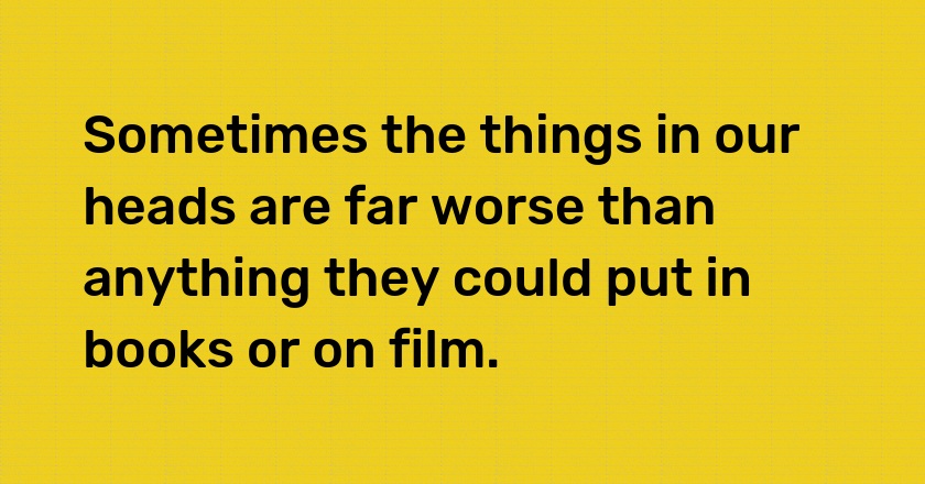 Sometimes the things in our heads are far worse than anything they could put in books or on film.