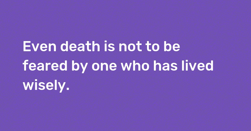 Even death is not to be feared by one who has lived wisely.