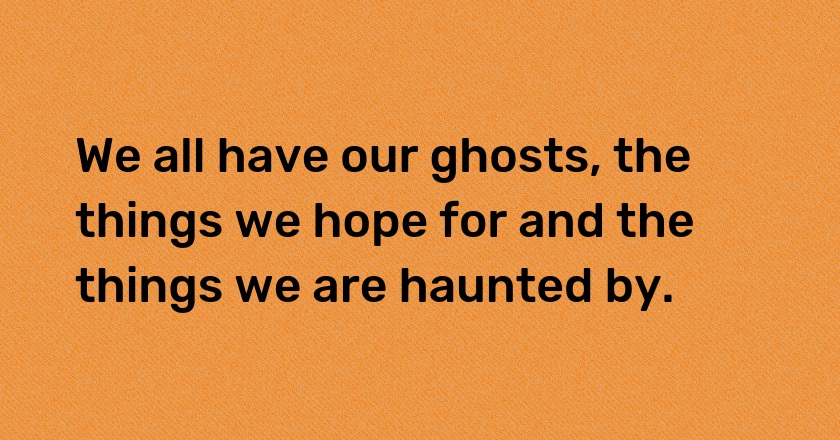 We all have our ghosts, the things we hope for and the things we are haunted by.