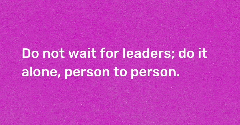 Do not wait for leaders; do it alone, person to person.