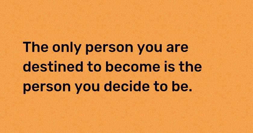 The only person you are destined to become is the person you decide to be.