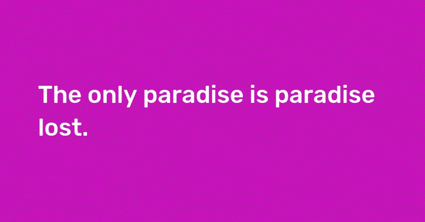 The only paradise is paradise lost.