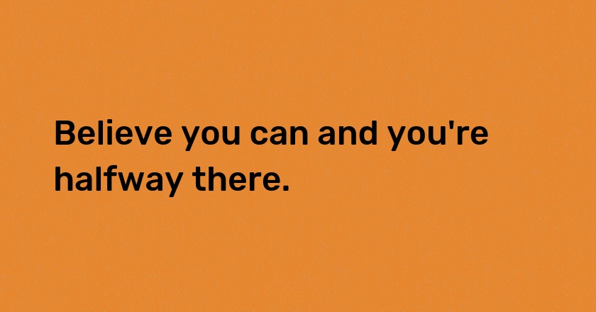 Believe you can and you're halfway there.