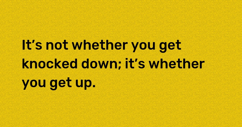 It’s not whether you get knocked down; it’s whether you get up.