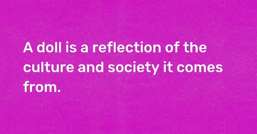 A doll is a reflection of the culture and society it comes from.