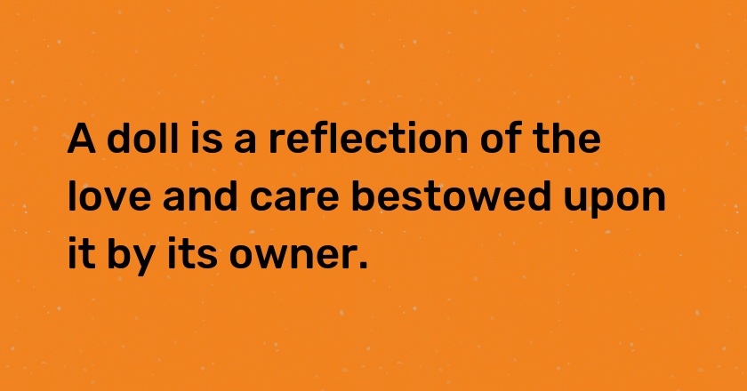 A doll is a reflection of the love and care bestowed upon it by its owner.
