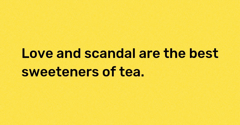 Love and scandal are the best sweeteners of tea.