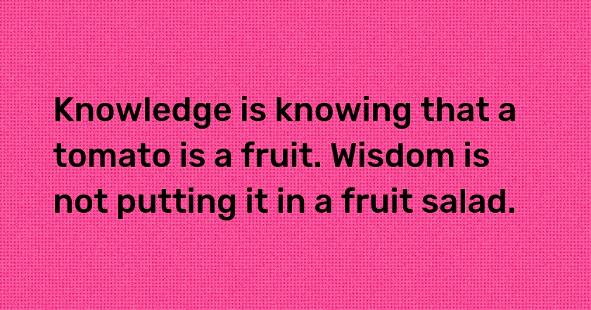 Knowledge is knowing that a tomato is a fruit. Wisdom is not putting it in a fruit salad.