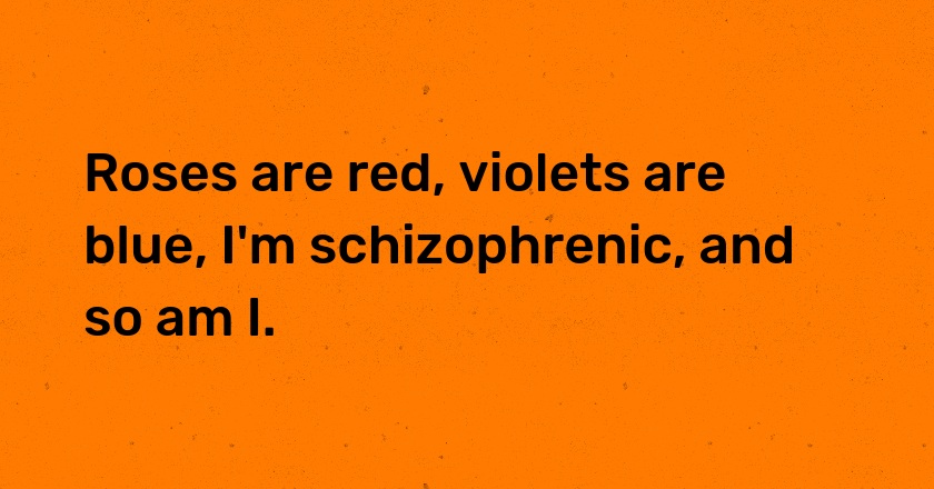 Roses are red, violets are blue, I'm schizophrenic, and so am I.