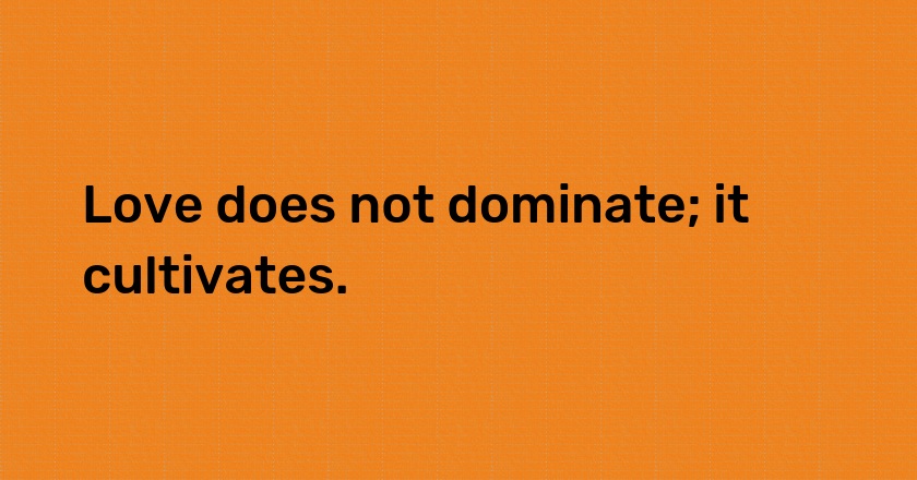 Love does not dominate; it cultivates.