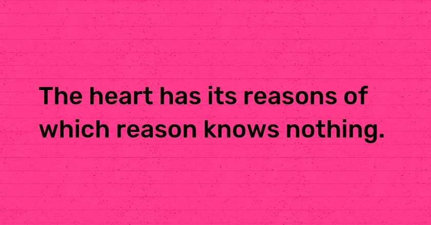 The heart has its reasons of which reason knows nothing.