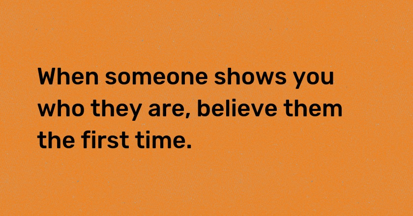 When someone shows you who they are, believe them the first time.