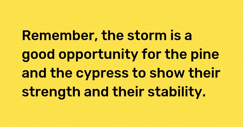 Remember, the storm is a good opportunity for the pine and the cypress to show their strength and their stability.