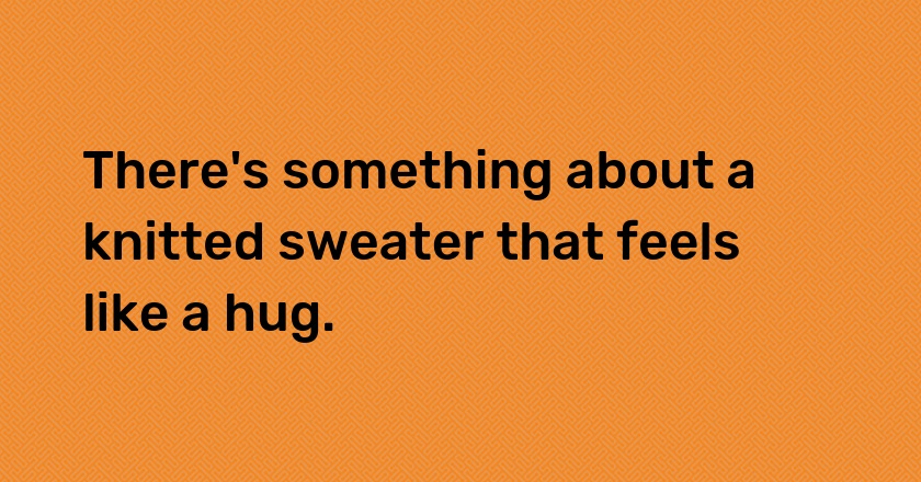 There's something about a knitted sweater that feels like a hug.