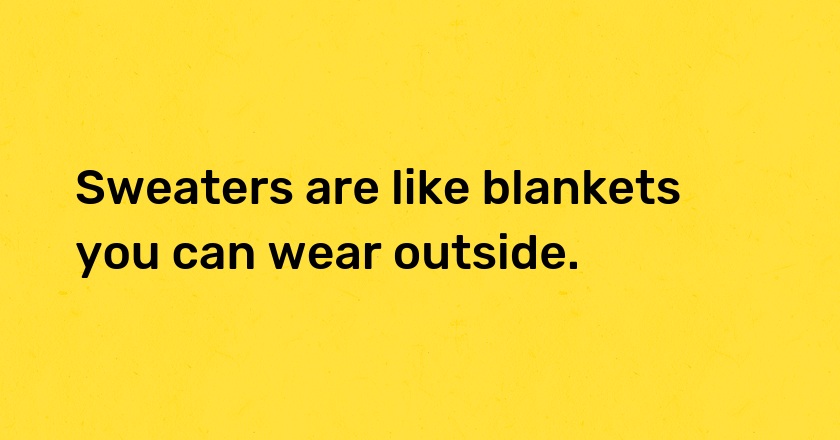 Sweaters are like blankets you can wear outside.