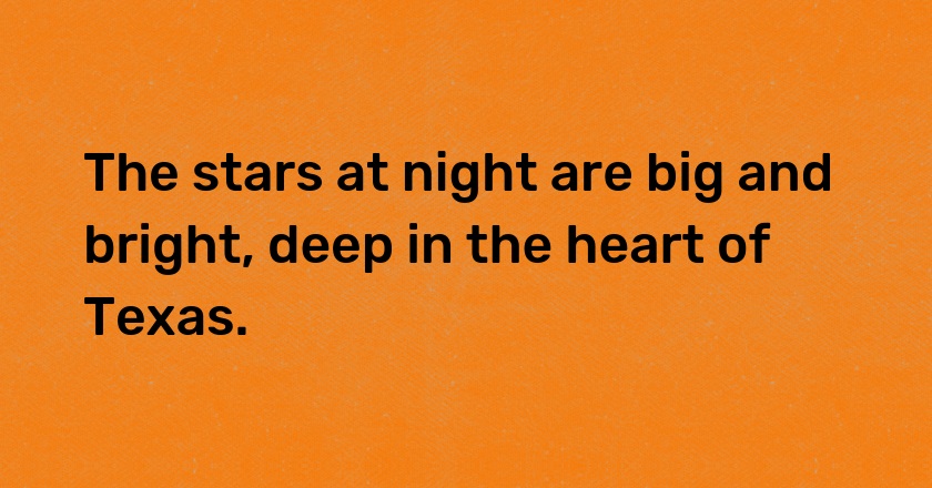 The stars at night are big and bright, deep in the heart of Texas.