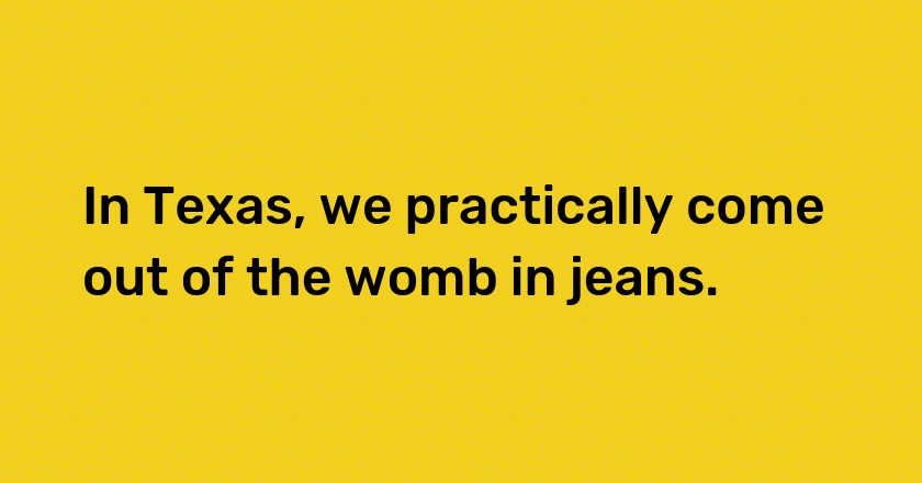 In Texas, we practically come out of the womb in jeans.