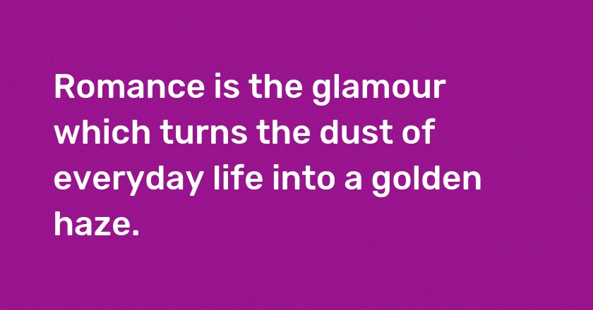 Romance is the glamour which turns the dust of everyday life into a golden haze.