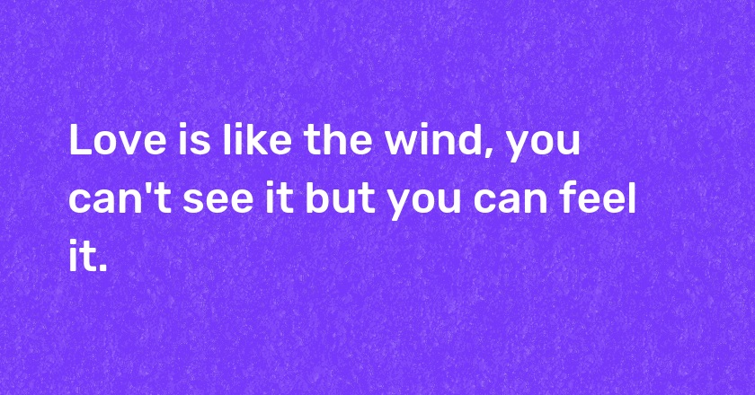 Love is like the wind, you can't see it but you can feel it.