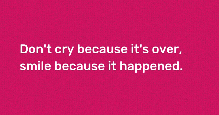 Don't cry because it's over, smile because it happened.