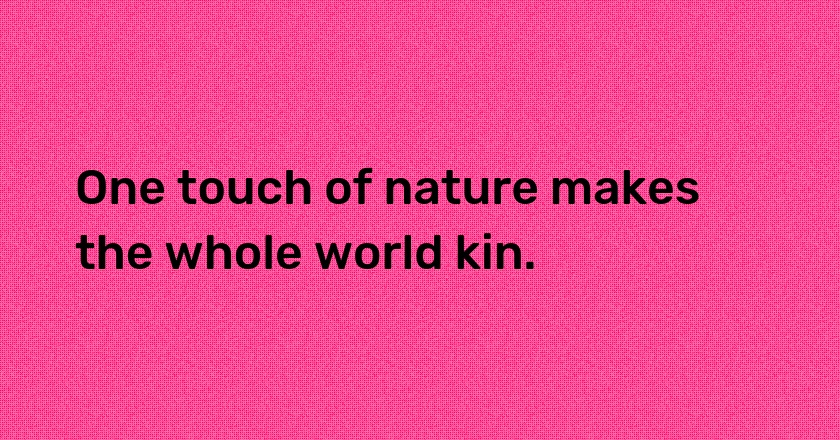 One touch of nature makes the whole world kin.