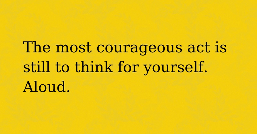 The most courageous act is still to think for yourself. Aloud.