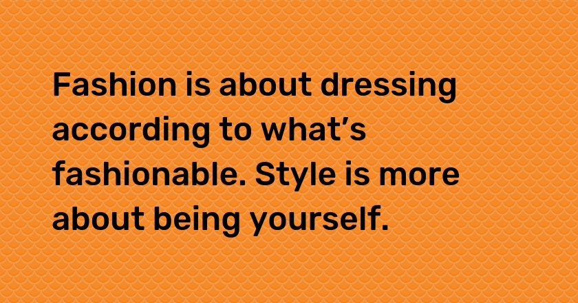 Fashion is about dressing according to what’s fashionable. Style is more about being yourself.