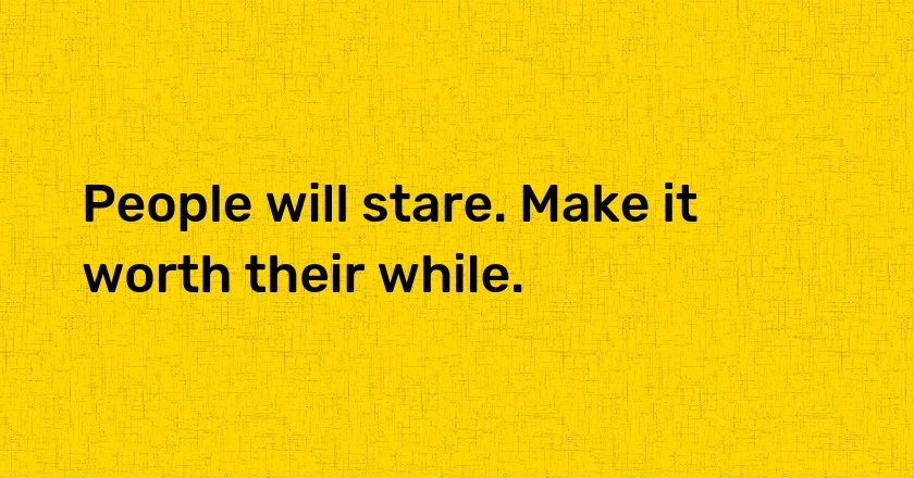 People will stare. Make it worth their while.