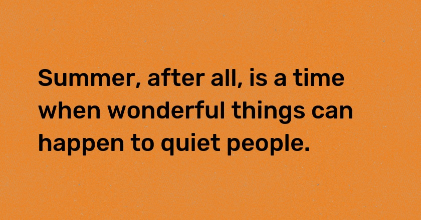 Summer, after all, is a time when wonderful things can happen to quiet people.