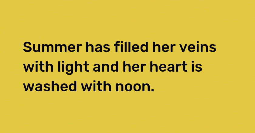 Summer has filled her veins with light and her heart is washed with noon.