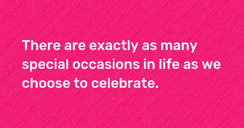 There are exactly as many special occasions in life as we choose to celebrate.