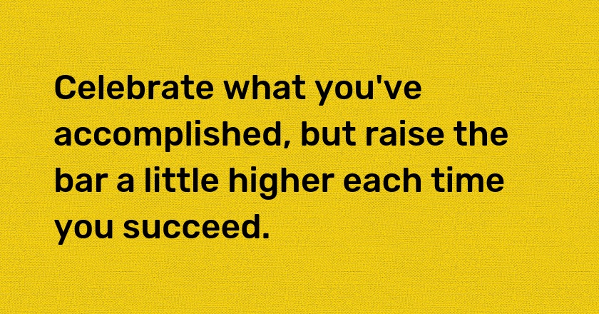 Celebrate what you've accomplished, but raise the bar a little higher each time you succeed.