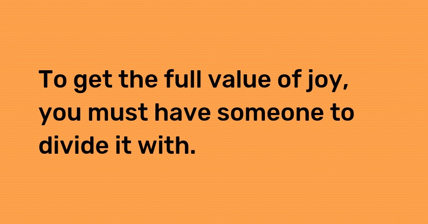 To get the full value of joy, you must have someone to divide it with.