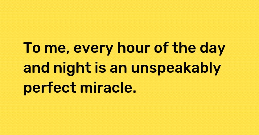 To me, every hour of the day and night is an unspeakably perfect miracle.