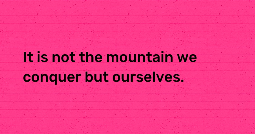 It is not the mountain we conquer but ourselves.