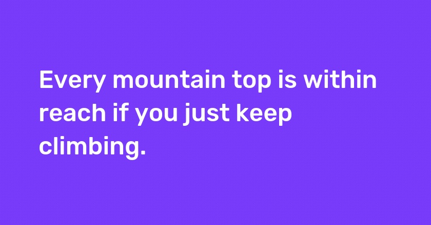 Every mountain top is within reach if you just keep climbing.