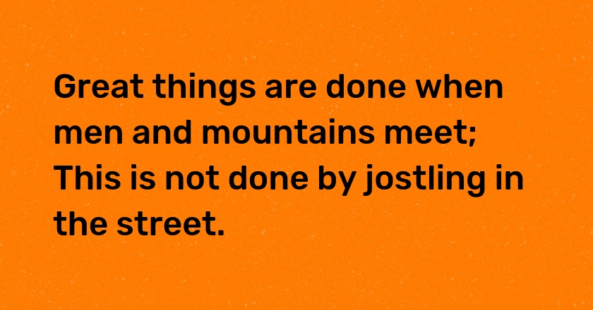 Great things are done when men and mountains meet; This is not done by jostling in the street.