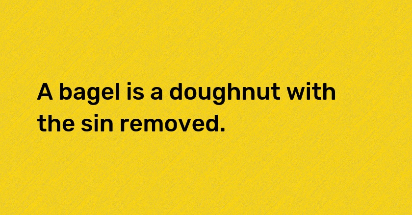 A bagel is a doughnut with the sin removed.