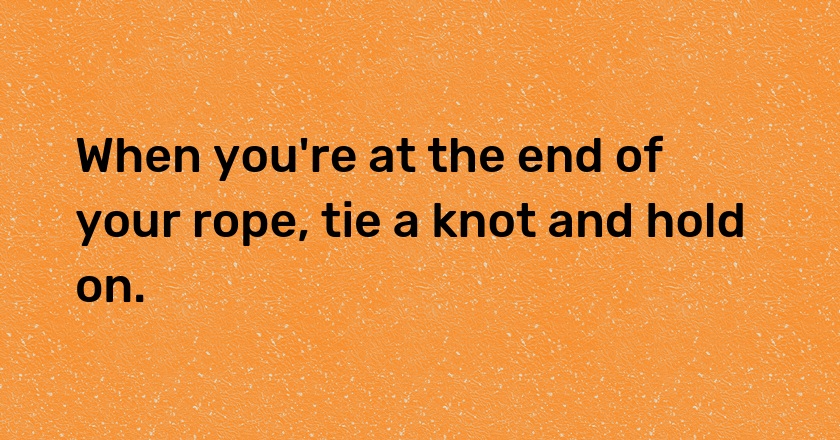 When you're at the end of your rope, tie a knot and hold on.