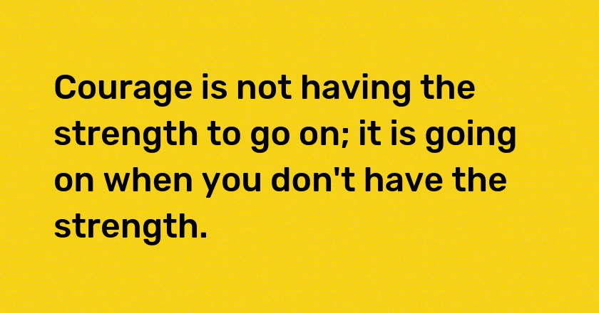 Courage is not having the strength to go on; it is going on when you don't have the strength.