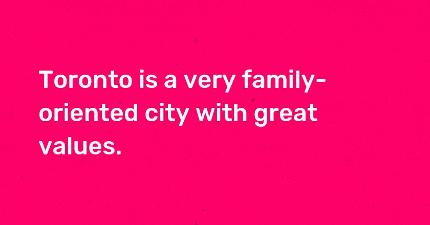 Toronto is a very family-oriented city with great values.